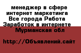 менеджер в сфере интернет-маркетинга - Все города Работа » Заработок в интернете   . Мурманская обл.